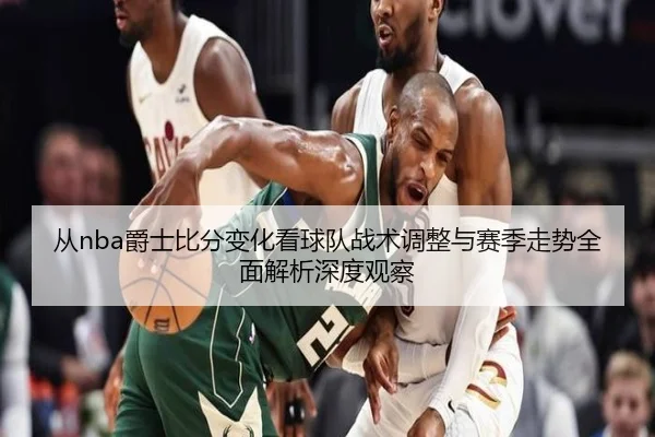 从nba爵士比分变化看球队战术调整与赛季走势全面解析深度观察