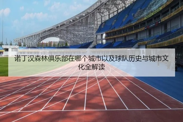 诺丁汉森林俱乐部在哪个城市以及球队历史与城市文化全解读